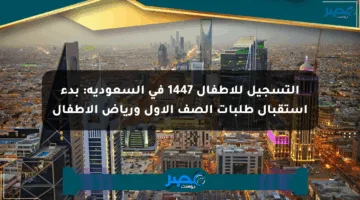 التسجيل للأطفال 1447 في السعودية: بدء استقبال طلبات الصف الأول ورياض الأطفال
